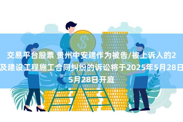 交易平台股票 贵州中安建作为被告/被上诉人的2起涉及建设工程施工合同纠纷的诉讼将于2025年5月28日开庭
