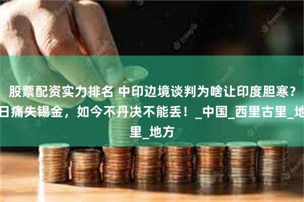 股票配资实力排名 中印边境谈判为啥让印度胆寒？昔日痛失锡金，如今不丹决不能丢！_中国_西里古里_地方