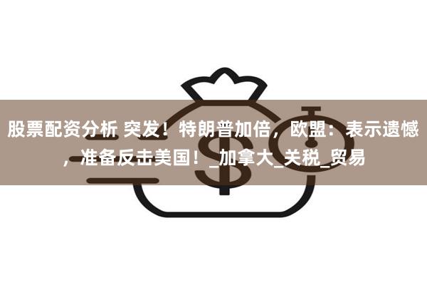 股票配资分析 突发！特朗普加倍，欧盟：表示遗憾，准备反击美国！_加拿大_关税_贸易
