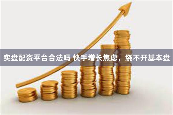 实盘配资平台合法吗 快手增长焦虑，绕不开基本盘