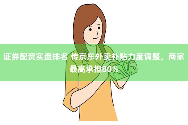 证券配资实盘排名 传京东外卖补贴力度调整，商家最高承担80%