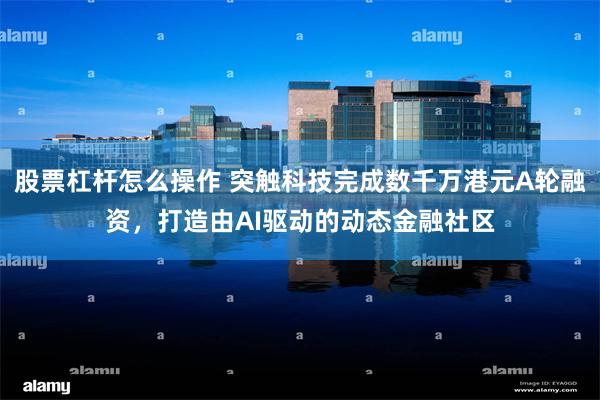 股票杠杆怎么操作 突触科技完成数千万港元A轮融资，打造由AI驱动的动态金融社区
