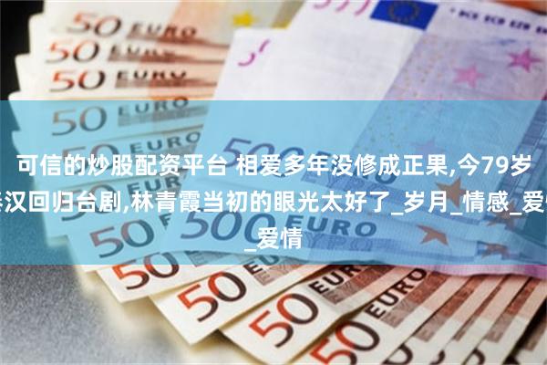 可信的炒股配资平台 相爱多年没修成正果,今79岁秦汉回归台剧,林青霞当初的眼光太好了_岁月_情感_爱情