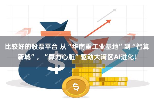 比较好的股票平台 从“华南重工业基地”到“智算新城”，“算力心脏”驱动大湾区AI进化！