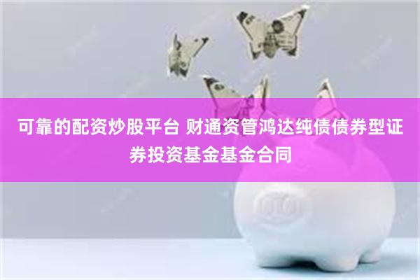 可靠的配资炒股平台 财通资管鸿达纯债债券型证券投资基金基金合同