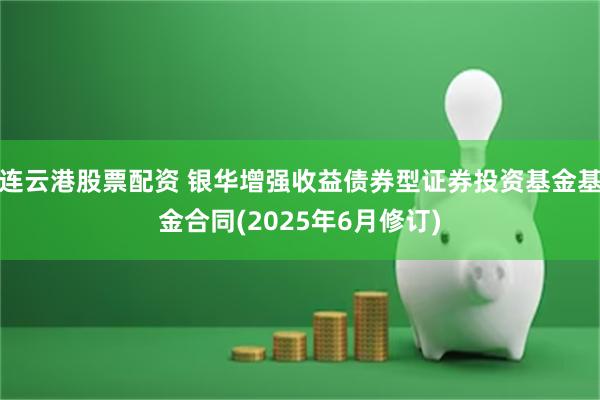 连云港股票配资 银华增强收益债券型证券投资基金基金合同(2025年6月修订)