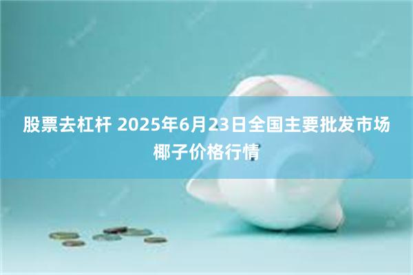 股票去杠杆 2025年6月23日全国主要批发市场椰子价格行情