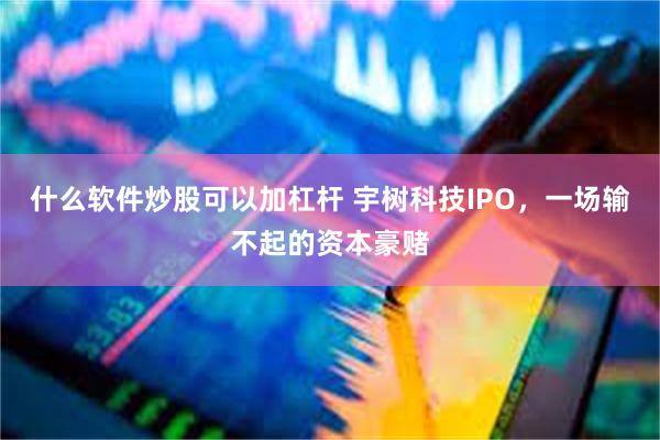 什么软件炒股可以加杠杆 宇树科技IPO，一场输不起的资本豪赌