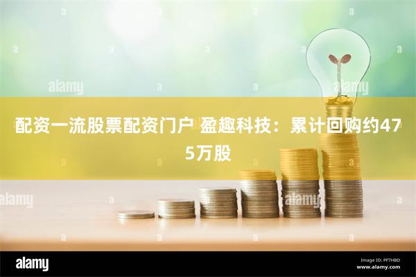 配资一流股票配资门户 盈趣科技：累计回购约475万股