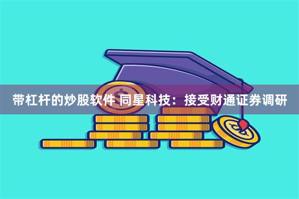 带杠杆的炒股软件 同星科技：接受财通证券调研
