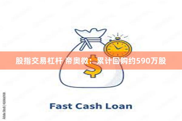 股指交易杠杆 帝奥微：累计回购约590万股