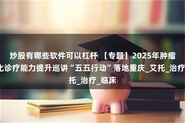 炒股有哪些软件可以杠杆 【专题】2025年肿瘤规范化诊疗能力提升巡讲“五五行动”落地重庆_艾托_治疗_临床