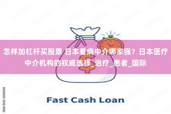 怎样加杠杆买股票 日本看病中介哪家强？日本医疗中介机构的权威选择_治疗_患者_国际