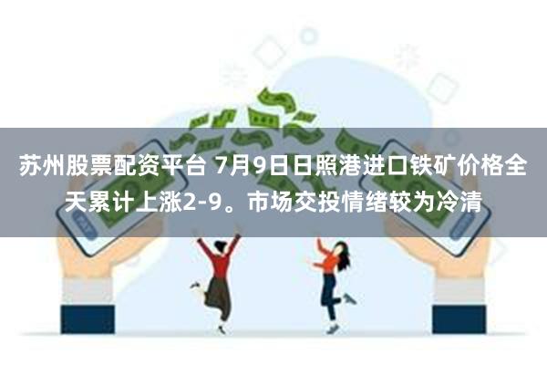 苏州股票配资平台 7月9日日照港进口铁矿价格全天累计上涨2-9。市场交投情绪较为冷清