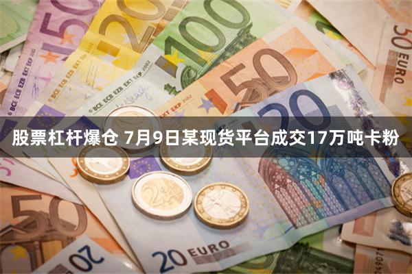 股票杠杆爆仓 7月9日某现货平台成交17万吨卡粉