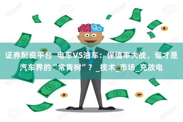 证券配资平台  电车VS油车：保值率大战，谁才是汽车界的“常青树”？_技术_市场_充放电