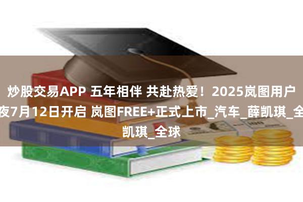 炒股交易APP 五年相伴 共赴热爱！2025岚图用户之夜7月12日开启 岚图FREE+正式上市_汽车_薛凯琪_全球