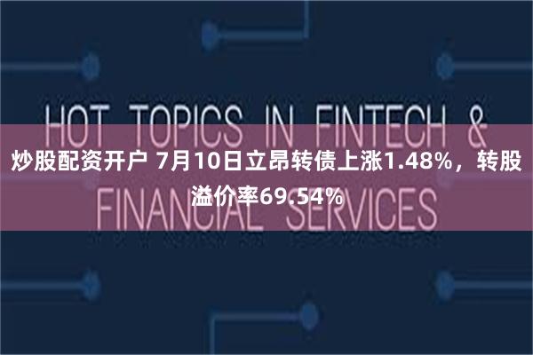 炒股配资开户 7月10日立昂转债上涨1.48%，转股溢价率69.54%