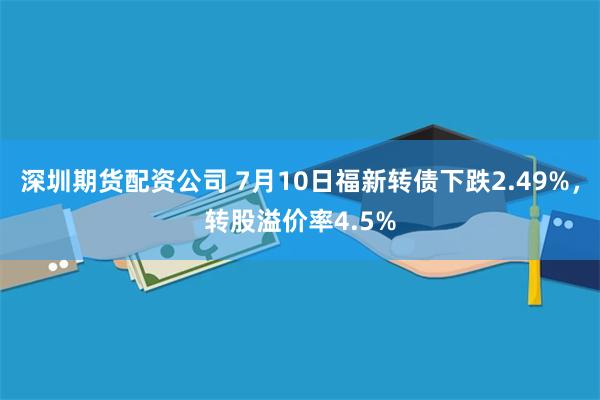 深圳期货配资公司 7月10日福新转债下跌2.49%，转股溢价率4.5%