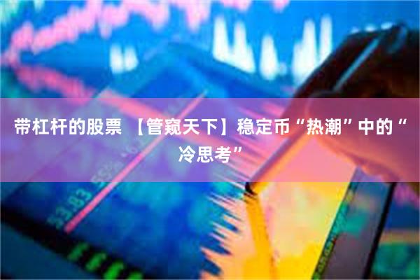 带杠杆的股票 【管窥天下】稳定币“热潮”中的“冷思考”