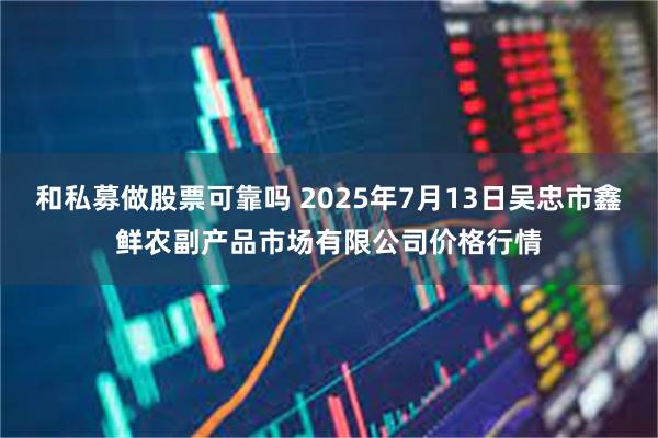 和私募做股票可靠吗 2025年7月13日吴忠市鑫鲜农副产品市场有限公司价格行情