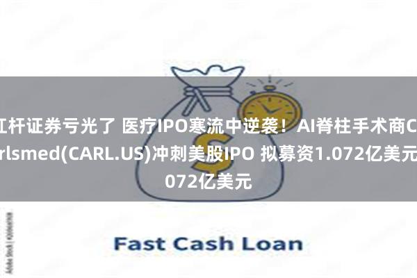 杠杆证券亏光了 医疗IPO寒流中逆袭！AI脊柱手术商Carlsmed(CARL.US)冲刺美股IPO 拟募资1.072亿美元