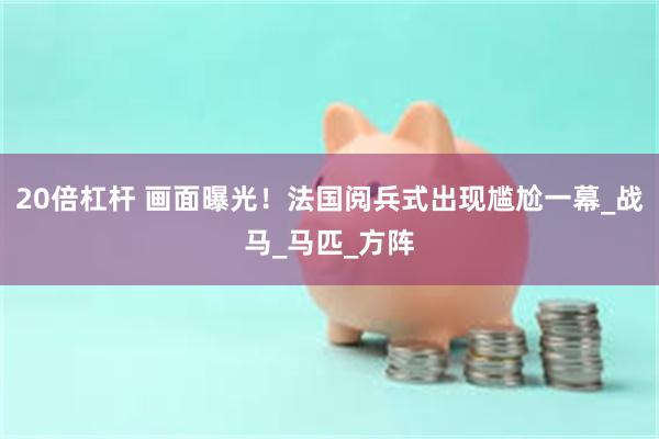 20倍杠杆 画面曝光！法国阅兵式出现尴尬一幕_战马_马匹_方阵