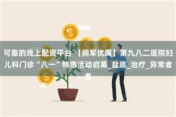 可靠的线上配资平台 【拥军优属】第九八二医院妇儿科门诊“八一”特惠活动启幕_盆底_治疗_异常者