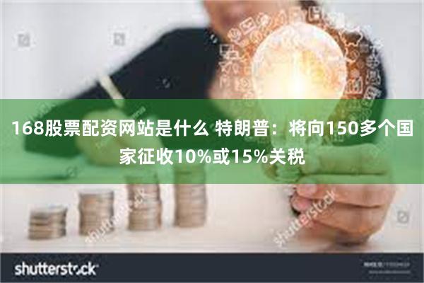 168股票配资网站是什么 特朗普：将向150多个国家征收10%或15%关税