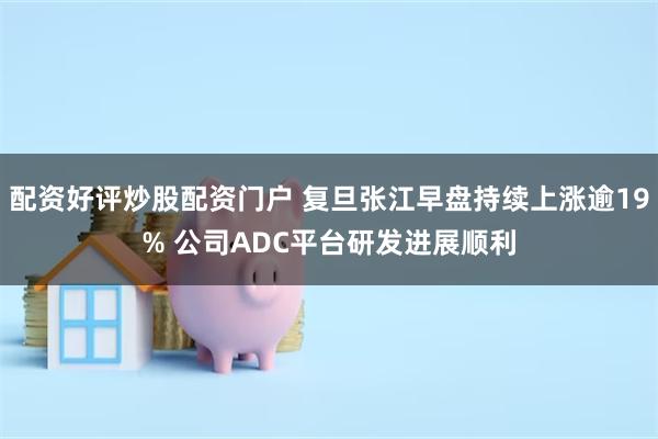 配资好评炒股配资门户 复旦张江早盘持续上涨逾19% 公司ADC平台研发进展顺利