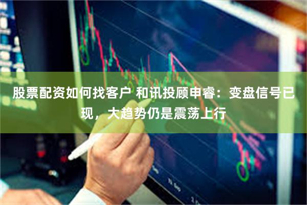 股票配资如何找客户 和讯投顾申睿：变盘信号已现，大趋势仍是震荡上行