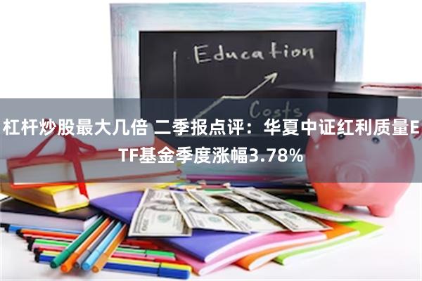 杠杆炒股最大几倍 二季报点评：华夏中证红利质量ETF基金季度涨幅3.78%