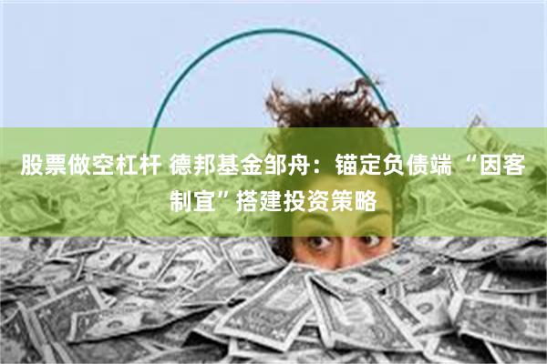 股票做空杠杆 德邦基金邹舟：锚定负债端 “因客制宜”搭建投资策略