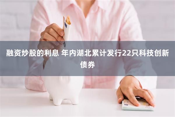 融资炒股的利息 年内湖北累计发行22只科技创新债券