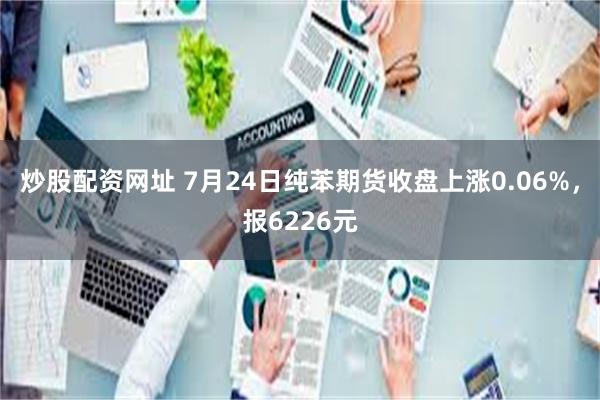 炒股配资网址 7月24日纯苯期货收盘上涨0.06%，报6226元