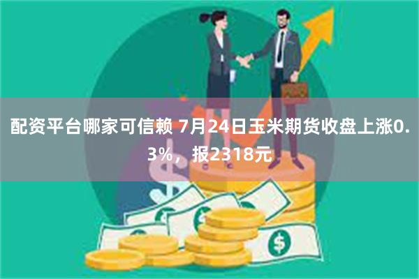 配资平台哪家可信赖 7月24日玉米期货收盘上涨0.3%，报2318元