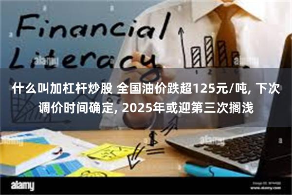 什么叫加杠杆炒股 全国油价跌超125元/吨, 下次调价时间确定, 2025年或迎第三次搁浅