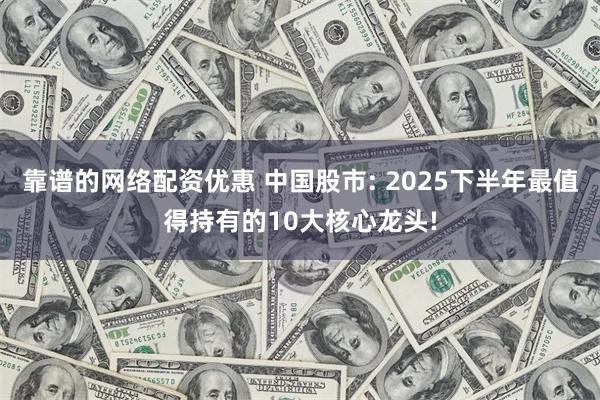 靠谱的网络配资优惠 中国股市: 2025下半年最值得持有的10大核心龙头!