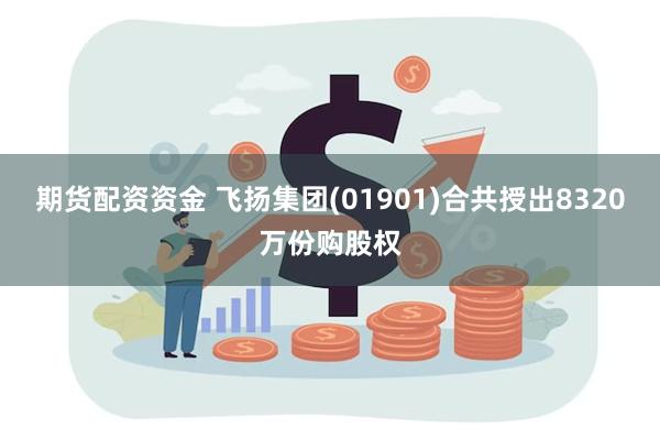 期货配资资金 飞扬集团(01901)合共授出8320万份购股权