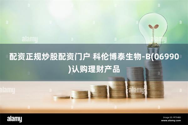 配资正规炒股配资门户 科伦博泰生物-B(06990)认购理财产品