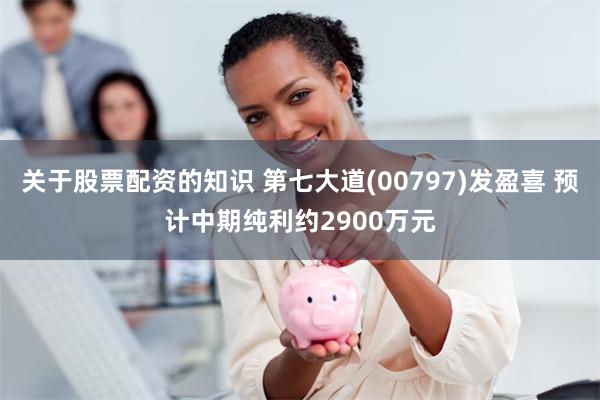 关于股票配资的知识 第七大道(00797)发盈喜 预计中期纯利约2900万元