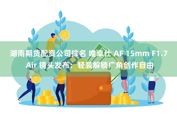 湖南期货配资公司排名 唯卓仕 AF 15mm F1.7 Air 镜头发布：轻装解锁广角创作自由