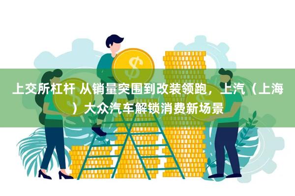 上交所杠杆 从销量突围到改装领跑，上汽（上海）大众汽车解锁消费新场景