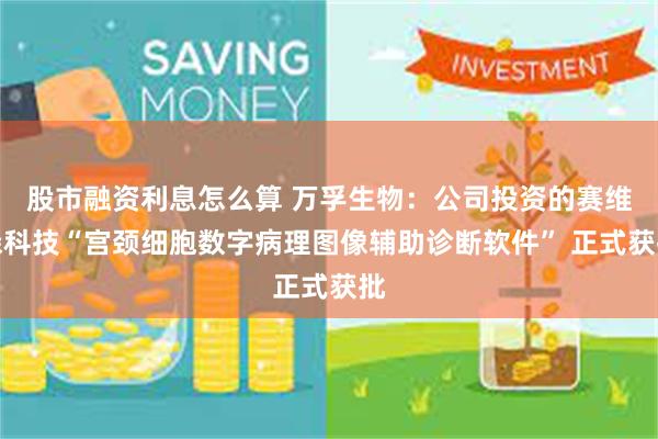 股市融资利息怎么算 万孚生物：公司投资的赛维森科技“宫颈细胞数字病理图像辅助诊断软件” 正式获批