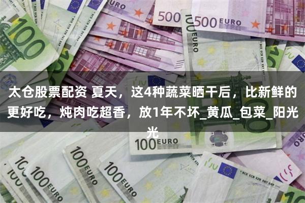 太仓股票配资 夏天，这4种蔬菜晒干后，比新鲜的更好吃，炖肉吃超香，放1年不坏_黄瓜_包菜_阳光