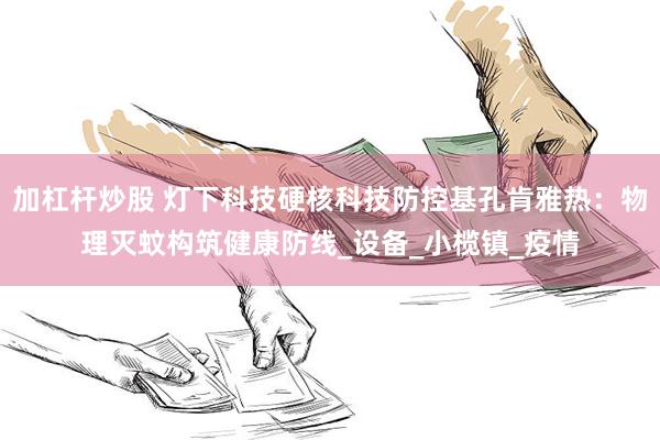 加杠杆炒股 灯下科技硬核科技防控基孔肯雅热：物理灭蚊构筑健康防线_设备_小榄镇_疫情