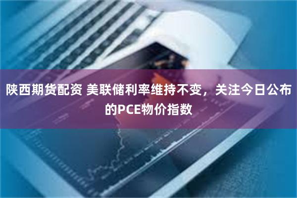 陕西期货配资 美联储利率维持不变，关注今日公布的PCE物价指数