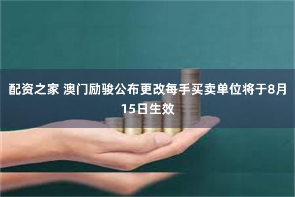 配资之家 澳门励骏公布更改每手买卖单位将于8月15日生效