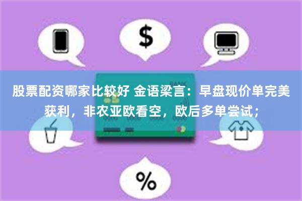 股票配资哪家比较好 金语梁言：早盘现价单完美获利，非农亚欧看空，欧后多单尝试；