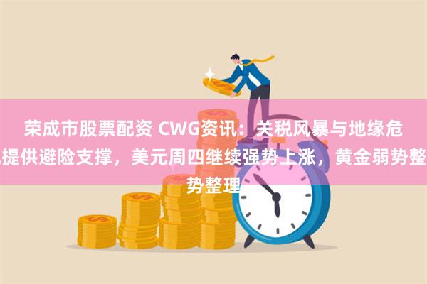 荣成市股票配资 CWG资讯：关税风暴与地缘危机提供避险支撑，美元周四继续强势上涨，黄金弱势整理